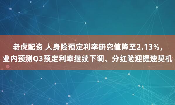 老虎配资 人身险预定利率研究值降至2.13%，业内预测Q3预定利率继续下调、分红险迎提速契机