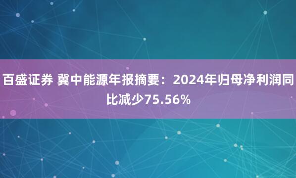 百盛证券 冀中能源年报摘要：2024年归母净利润同比减少75.56%