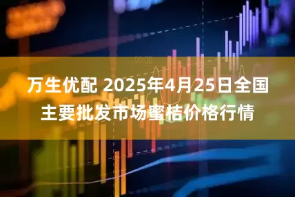 万生优配 2025年4月25日全国主要批发市场蜜桔价格行情