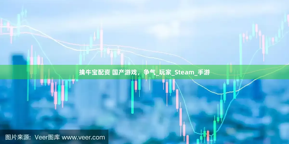 擒牛宝配资 国产游戏，争气_玩家_Steam_手游