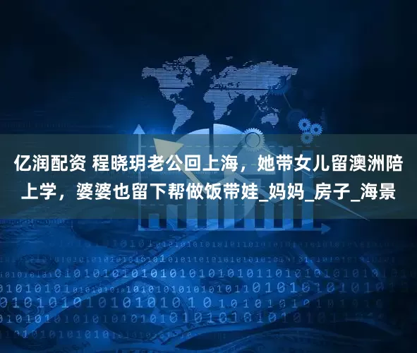 亿润配资 程晓玥老公回上海，她带女儿留澳洲陪上学，婆婆也留下帮做饭带娃_妈妈_房子_海景