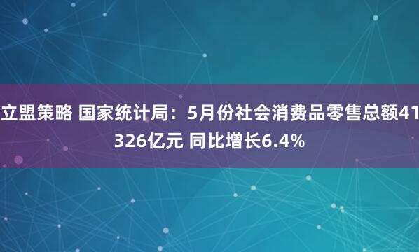 立盟策略 国家统计局：5月份社会消费品零售总额41326亿元 同比增长6.4%
