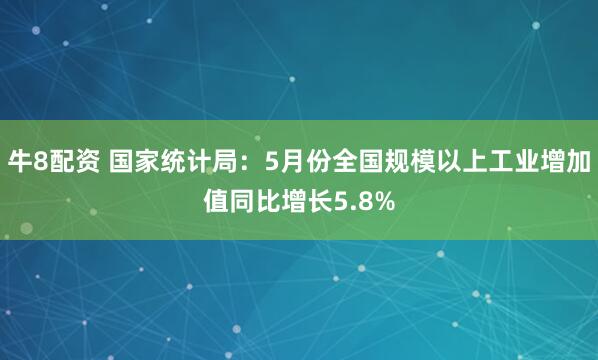 牛8配资 国家统计局：5月份全国规模以上工业增加值同比增长5.8%
