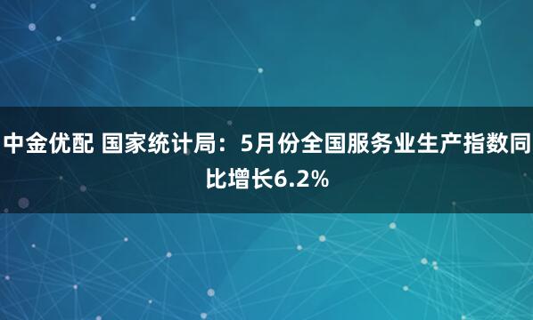中金优配 国家统计局：5月份全国服务业生产指数同比增长6.2%