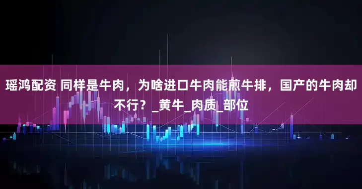 瑶鸿配资 同样是牛肉，为啥进口牛肉能煎牛排，国产的牛肉却不行？_黄牛_肉质_部位