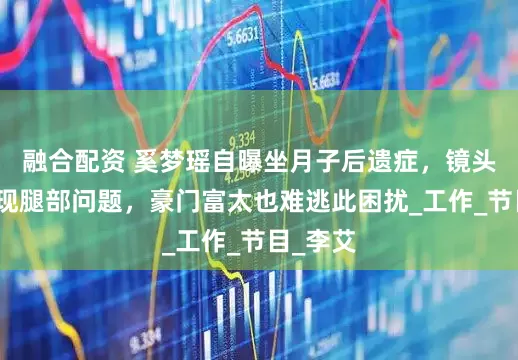 融合配资 奚梦瑶自曝坐月子后遗症，镜头下移惊现腿部问题，豪门富太也难逃此困扰_工作_节目_李艾