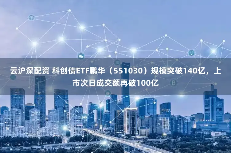 云沪深配资 科创债ETF鹏华（551030）规模突破140亿，上市次日成交额再破100亿