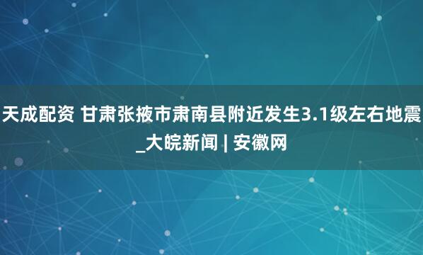 天成配资 甘肃张掖市肃南县附近发生3.1级左右地震_大皖新闻 | 安徽网