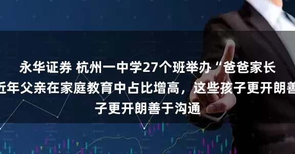永华证券 杭州一中学27个班举办“爸爸家长会”，近年父亲在家庭教育中占比增高，这些孩子更开朗善于沟通