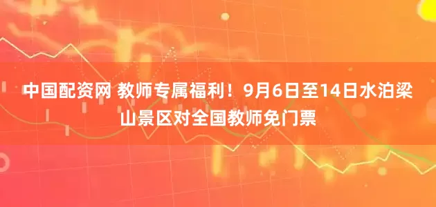 中国配资网 教师专属福利！9月6日至14日水泊梁山景区对全国教师免门票