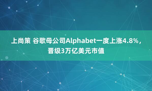 上尚策 谷歌母公司Alphabet一度上涨4.8%，晋级3万亿美元市值