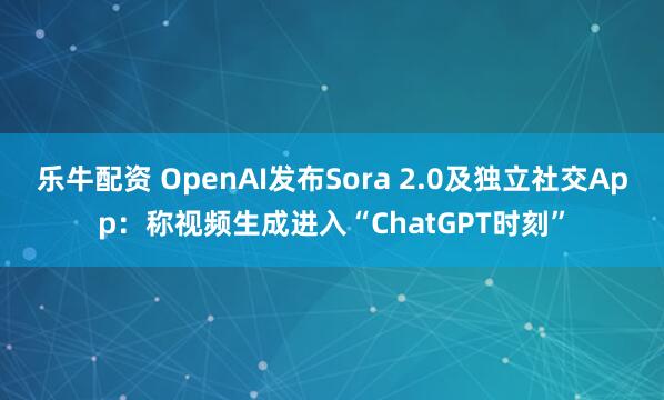 乐牛配资 OpenAI发布Sora 2.0及独立社交App：称视频生成进入“ChatGPT时刻”