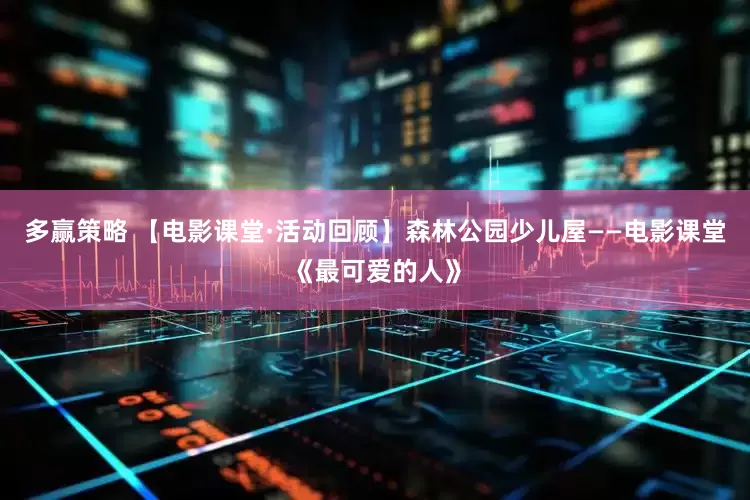 多赢策略 【电影课堂·活动回顾】森林公园少儿屋——电影课堂《最可爱的人》