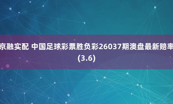 京融实配 中国足球彩票胜负彩26037期澳盘最新赔率(3.6)