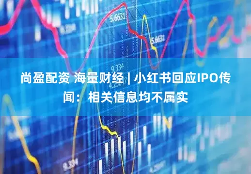 尚盈配资 海量财经 | 小红书回应IPO传闻：相关信息均不属实